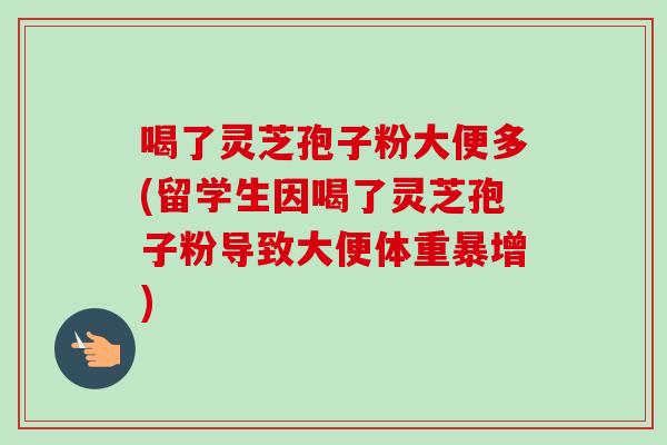 喝了灵芝孢子粉大便多(留学生因喝了灵芝孢子粉导致大便体重暴增)