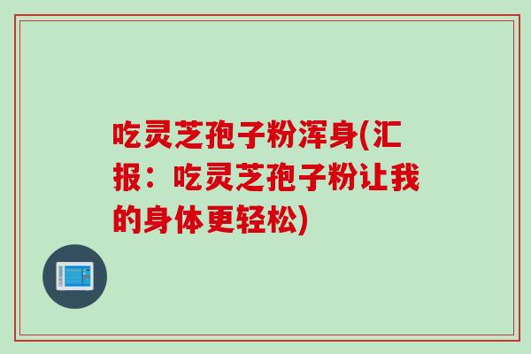 吃灵芝孢子粉浑身(汇报:吃灵芝孢子粉让我的身体更轻松) 吃灵芝孢子粉浑身(汇报:吃灵芝孢子粉让我的身体更轻松)