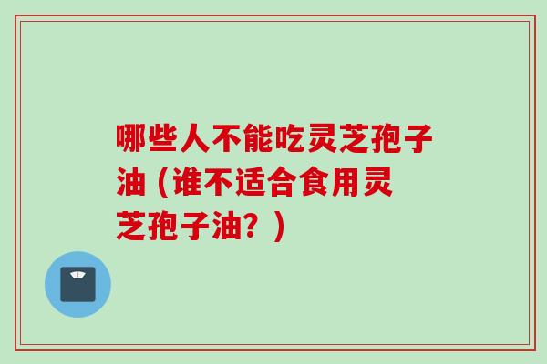 哪些人不能吃灵芝孢子油 (谁不适合食用灵芝孢子油？)