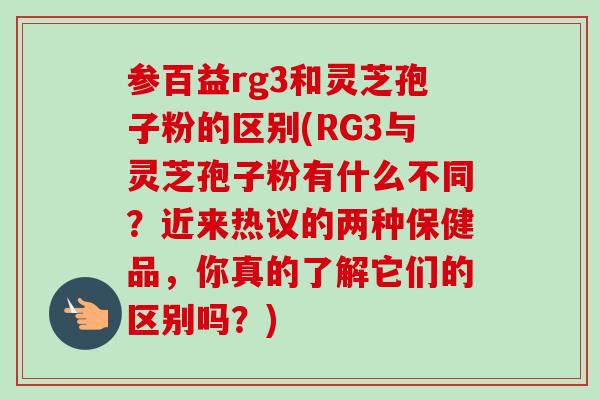 参百益rg3和灵芝孢子粉的区别(RG3与灵芝孢子粉有什么不同？近来热议的两种保健品，你真的了解它们的区别吗？)
