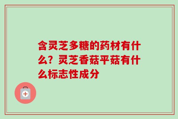 含灵芝多糖的药材有什么？灵芝香菇平菇有什么标志性成分