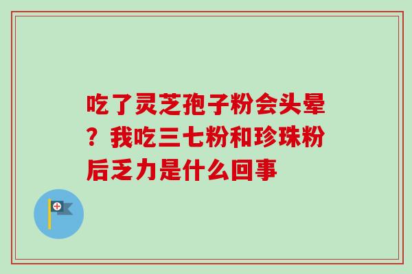 吃了灵芝孢子粉会头晕？我吃三七粉和珍珠粉后乏力是什么回事