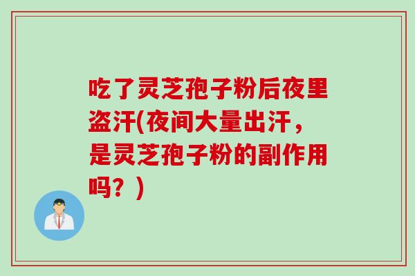 吃了灵芝孢子粉后夜里盗汗(夜间大量出汗，是灵芝孢子粉的副作用吗？)