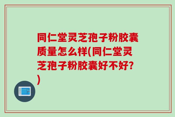同仁堂灵芝孢子粉胶囊质量怎么样(同仁堂灵芝孢子粉胶囊好不好？)