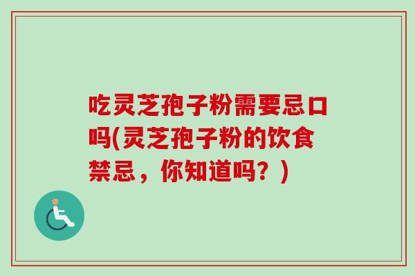吃灵芝孢子粉需要忌口吗(灵芝孢子粉的饮食禁忌，你知道吗？)
