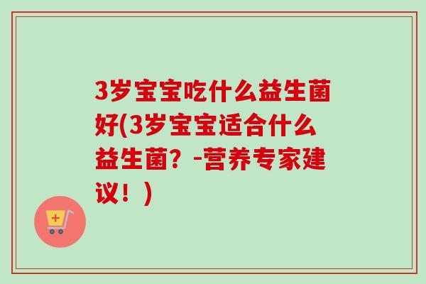 3岁宝宝吃什么益生菌好(3岁宝宝适合什么益生菌？-营养专家建议！)