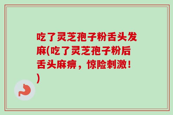 吃了灵芝孢子粉舌头发麻(吃了灵芝孢子粉后舌头麻痹,惊险刺激!) 吃了灵芝孢子粉舌头发麻(吃了灵芝孢子粉后舌头麻痹,惊险刺激!)