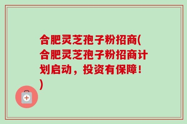 合肥灵芝孢子粉招商(合肥灵芝孢子粉招商计划启动，投资有保障！)