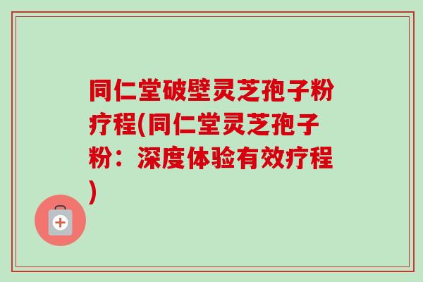 同仁堂破壁灵芝孢子粉疗程(同仁堂灵芝孢子粉：深度体验有效疗程)