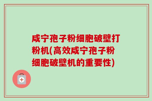 咸宁孢子粉细胞破壁打粉机(高效咸宁孢子粉细胞破壁机的重要性)