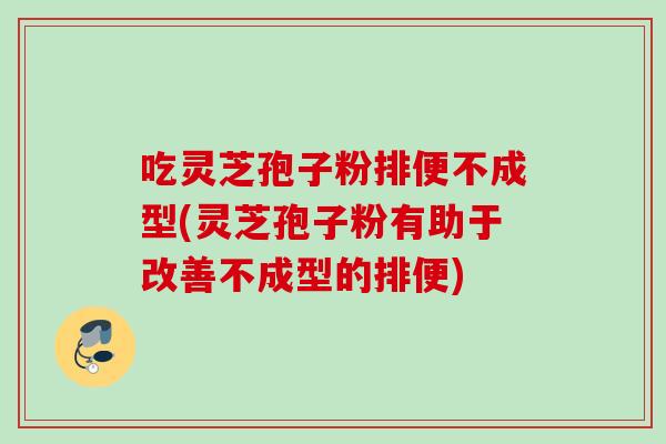 吃灵芝孢子粉排便不成型(灵芝孢子粉有助于改善不成型的排便)