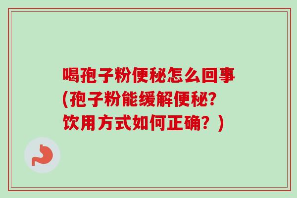 喝孢子粉便秘怎么回事(孢子粉能缓解便秘？饮用方式如何正确？)
