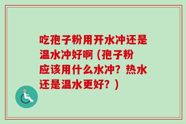 吃孢子粉用开水冲还是温水冲好啊 (孢子粉应该用什么水冲？热水还是温水更好？)