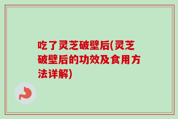 吃了灵芝破壁后(灵芝破壁后的功效及食用方法详解)