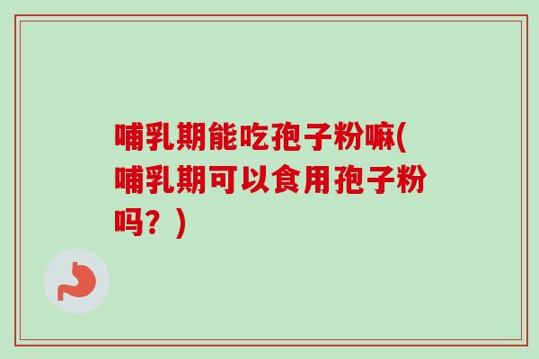 哺乳期能吃孢子粉嘛(哺乳期可以食用孢子粉吗？)