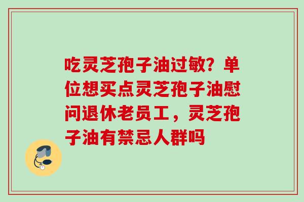 吃灵芝孢子油过敏？单位想买点灵芝孢子油慰问退休老员工，灵芝孢子油有禁忌人群吗