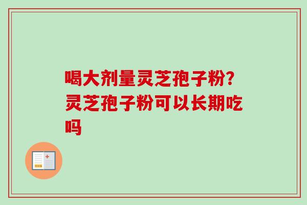 喝大剂量灵芝孢子粉？灵芝孢子粉可以长期吃吗