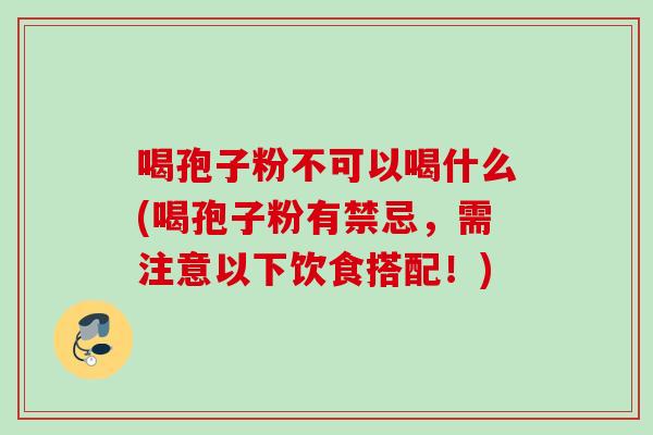 喝孢子粉不可以喝什么(喝孢子粉有禁忌，需注意以下饮食搭配！)