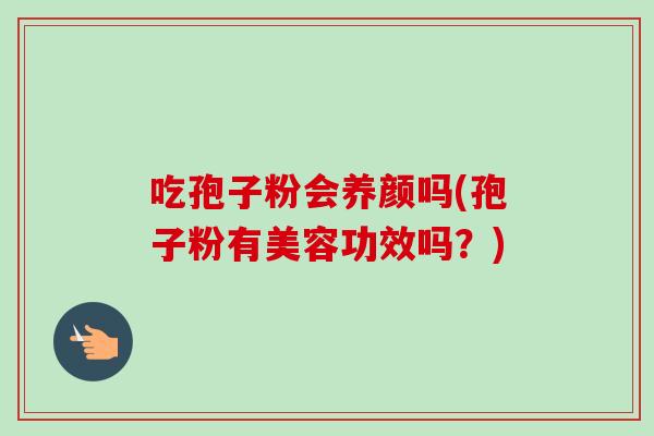 吃孢子粉会养颜吗(孢子粉有美容功效吗？)