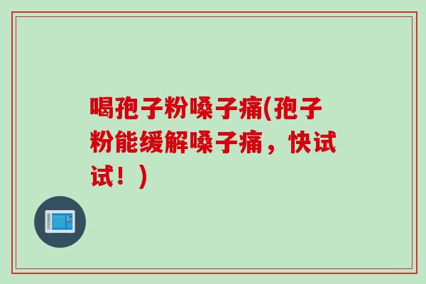 喝孢子粉嗓子痛(孢子粉能缓解嗓子痛，快试试！)