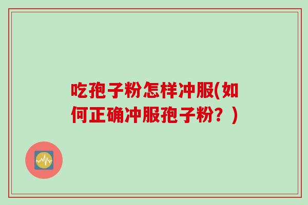 吃孢子粉怎样冲服(如何正确冲服孢子粉？)