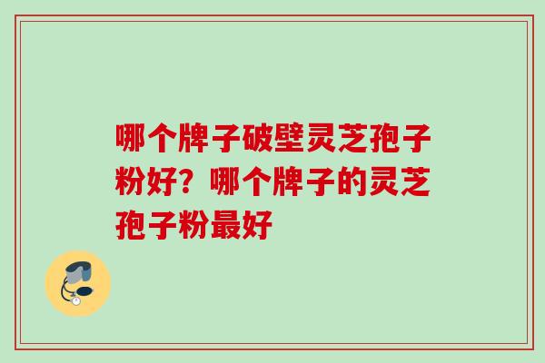 哪个牌子破壁灵芝孢子粉好？哪个牌子的灵芝孢子粉最好