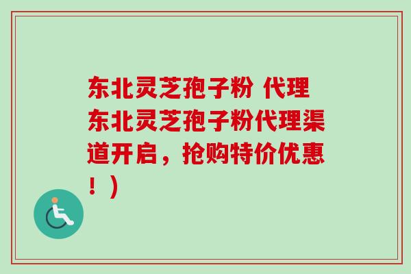 东北灵芝孢子粉 代理东北灵芝孢子粉代理渠道开启，抢购特价优惠！)
