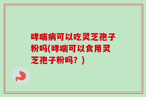 哮喘病可以吃灵芝孢子粉吗(哮喘可以食用灵芝孢子粉吗？)