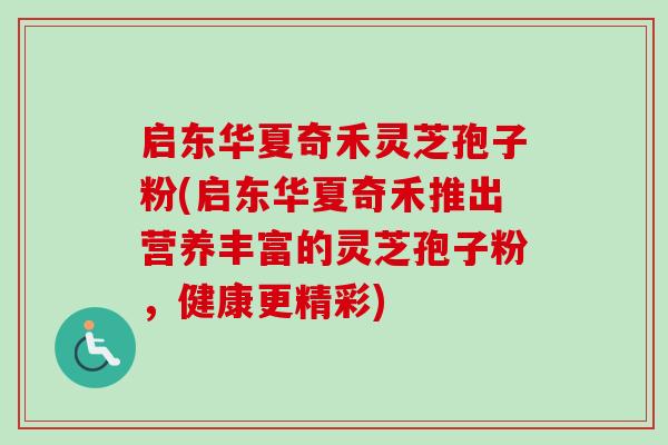 启东华夏奇禾灵芝孢子粉(启东华夏奇禾推出营养丰富的灵芝孢子粉，健康更精彩)