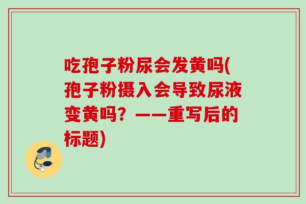 吃孢子粉尿会发黄吗(孢子粉摄入会导致尿液变黄吗？——重写后的标题)