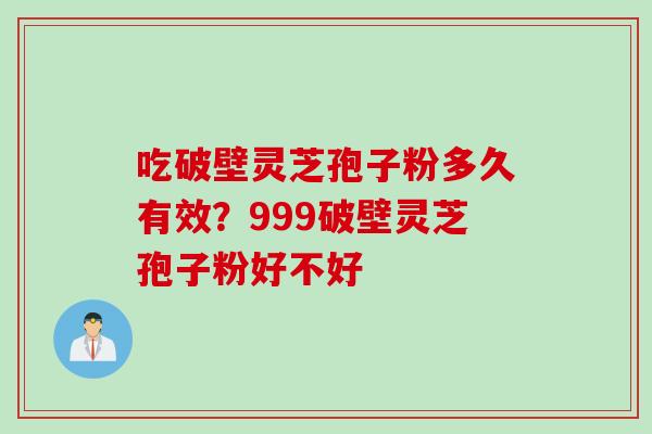 吃破壁灵芝孢子粉多久有效？999破壁灵芝孢子粉好不好