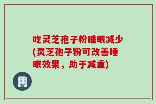 吃灵芝孢子粉减少(灵芝孢子粉可改善效果，助于减重)