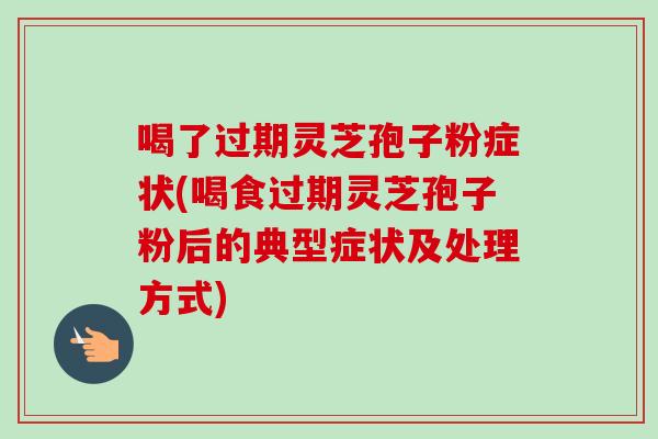 喝了过期灵芝孢子粉症状(喝食过期灵芝孢子粉后的典型症状及处理方式)