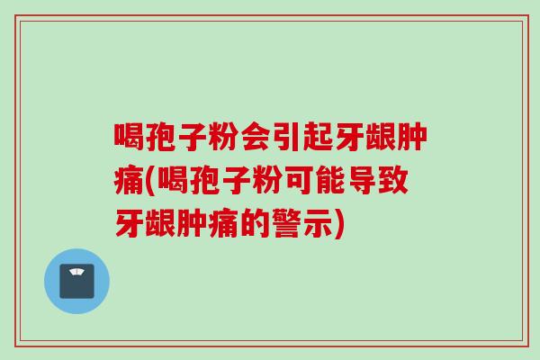 喝孢子粉会引起牙龈肿痛(喝孢子粉可能导致牙龈肿痛的警示)