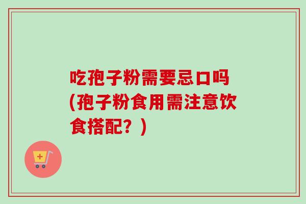 吃孢子粉需要忌口吗 (孢子粉食用需注意饮食搭配？)