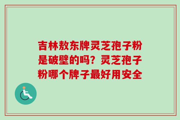 吉林敖东牌灵芝孢子粉是破壁的吗？灵芝孢子粉哪个牌子最好用安全