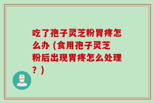 吃了孢子灵芝粉胃疼怎么办 (食用孢子灵芝粉后出现胃疼怎么处理？)