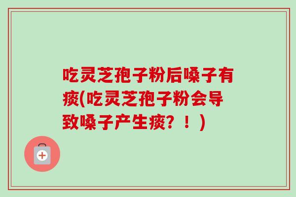 吃灵芝孢子粉后嗓子有痰(吃灵芝孢子粉会导致嗓子产生痰？！)