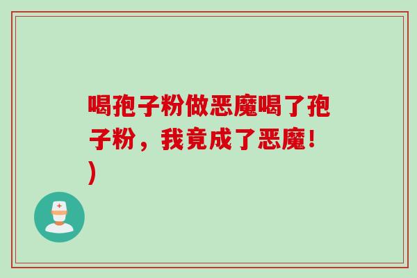 喝孢子粉做恶魔喝了孢子粉，我竟成了恶魔！)