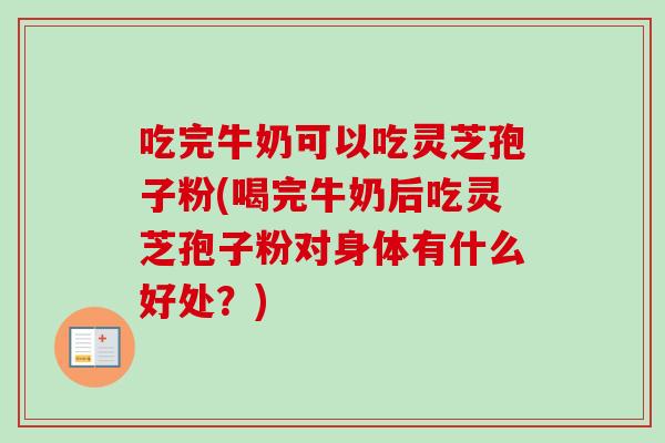 吃完牛奶可以吃灵芝孢子粉(喝完牛奶后吃灵芝孢子粉对身体有什么好处?) 吃完牛奶可以吃灵芝孢子粉(喝完牛奶后吃灵芝孢子粉对身体有什么好处?)