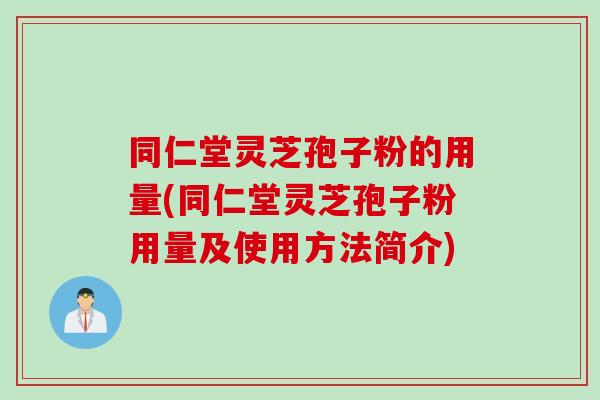 同仁堂灵芝孢子粉的用量(同仁堂灵芝孢子粉用量及使用方法简介)