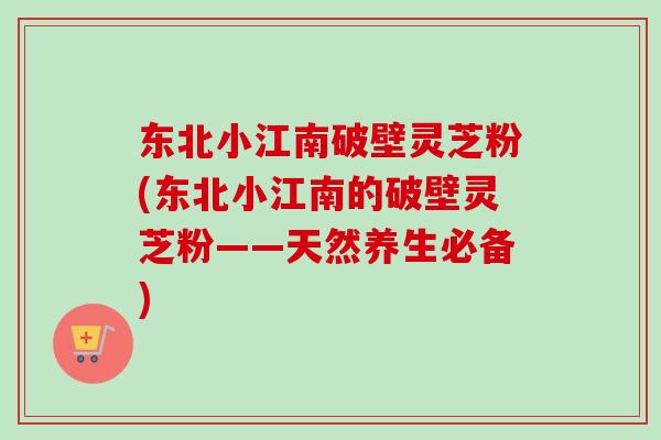 东北小江南破壁灵芝粉(东北小江南的破壁灵芝粉——天然养生必备)