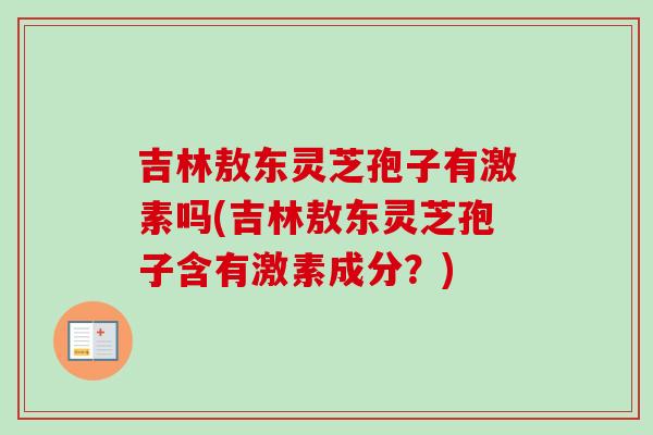 吉林敖东灵芝孢子有激素吗(吉林敖东灵芝孢子含有激素成分？)