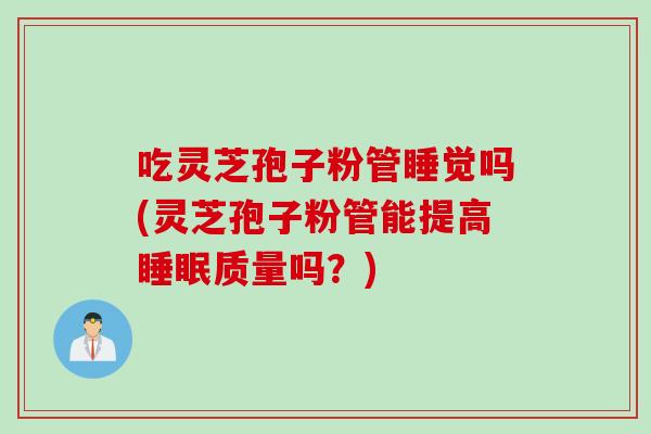 吃灵芝孢子粉管睡觉吗(灵芝孢子粉管能提高睡眠质量吗？)