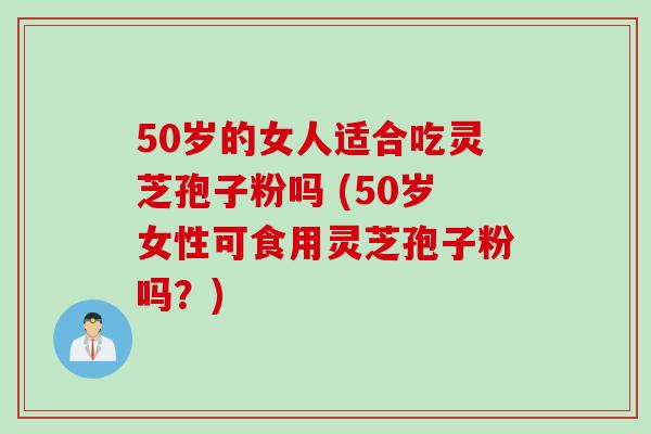 50岁的女人适合吃灵芝孢子粉吗 (50岁女性可食用灵芝孢子粉吗？)