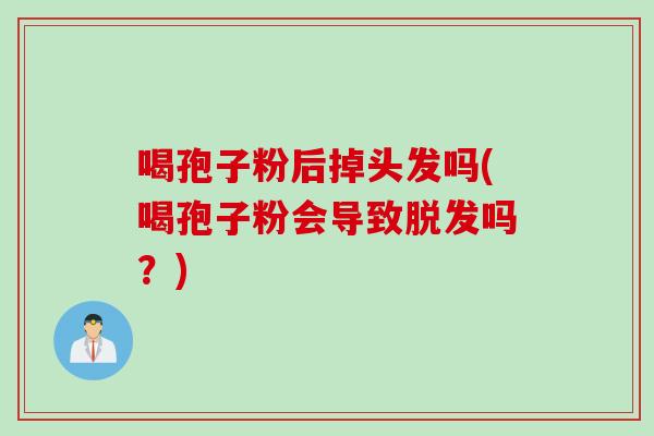 喝孢子粉后掉头发吗(喝孢子粉会导致脱发吗？)