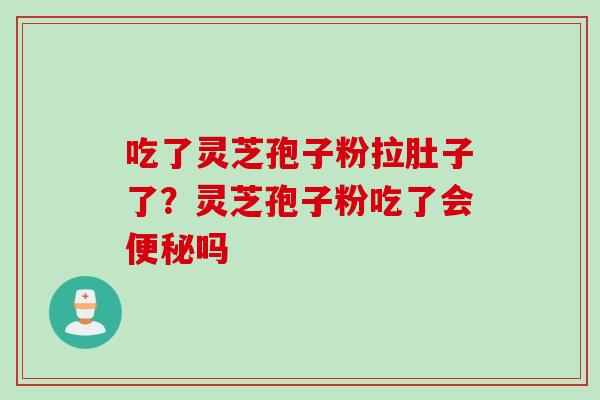 吃了灵芝孢子粉拉肚子了？灵芝孢子粉吃了会便秘吗