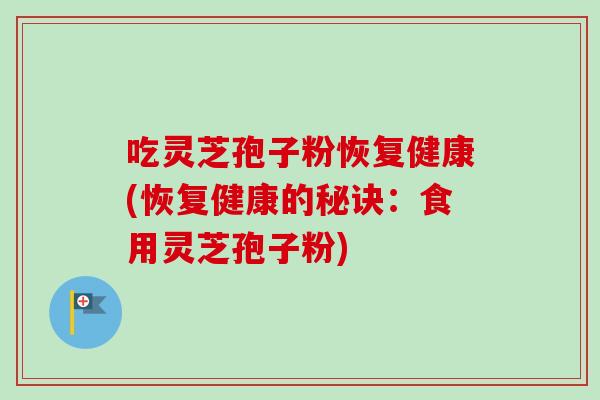 吃灵芝孢子粉恢复健康(恢复健康的秘诀：食用灵芝孢子粉)