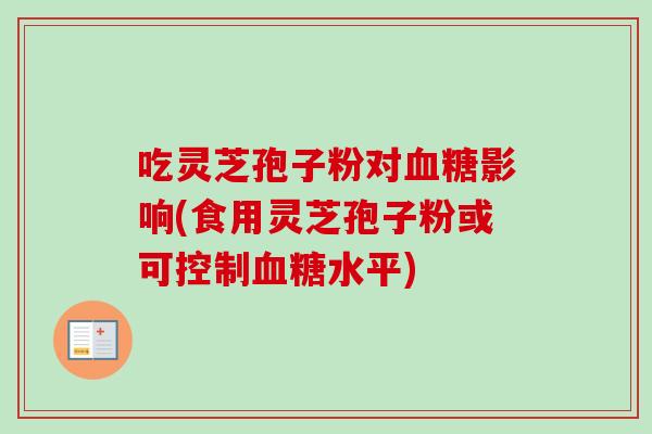 吃灵芝孢子粉对血糖影响(食用灵芝孢子粉或可控制血糖水平)