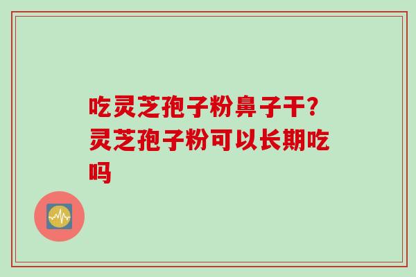 吃灵芝孢子粉鼻子干？灵芝孢子粉可以长期吃吗